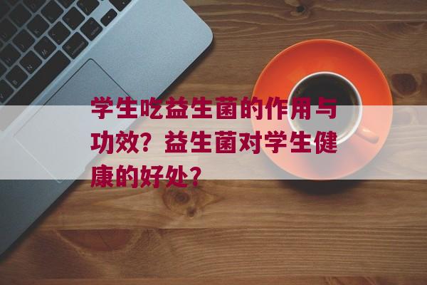 学生吃益生菌的作用与功效？益生菌对学生健康的好处？
