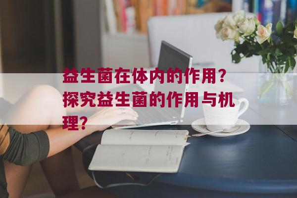 益生菌在体内的作用？探究益生菌的作用与机理？