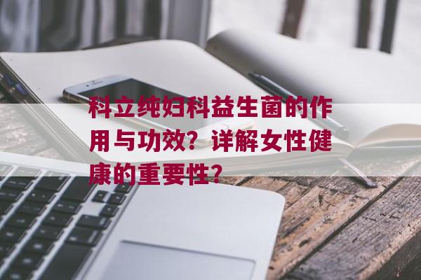 科立纯益生菌的作用与功效？详解女性健康的重要性？