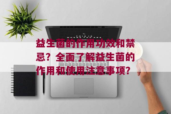 益生菌的作用功效和禁忌？全面了解益生菌的作用和使用注意事项？