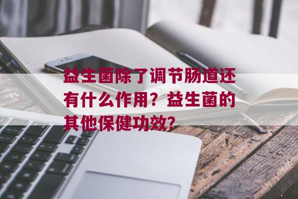 益生菌除了调节肠道还有什么作用？益生菌的其他保健功效？