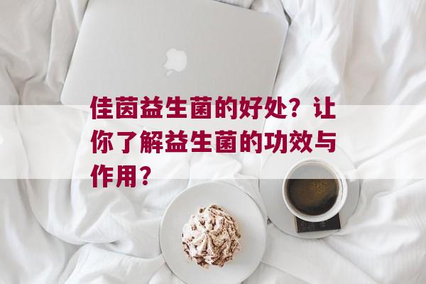 佳茵益生菌的好处？让你了解益生菌的功效与作用？