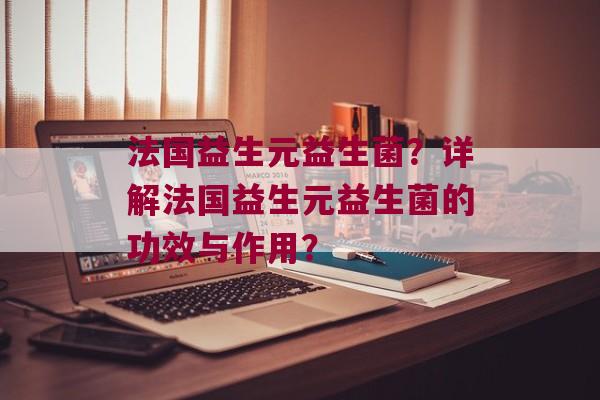 法国益生元益生菌？详解法国益生元益生菌的功效与作用？