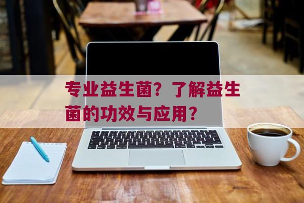 专业益生菌？了解益生菌的功效与应用？