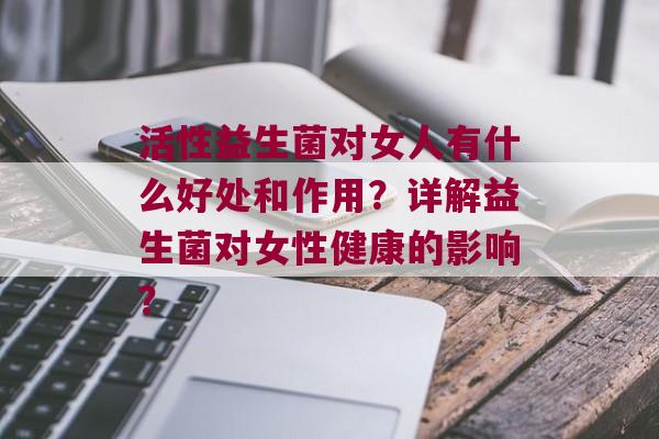 活性益生菌对女人有什么好处和作用？详解益生菌对女性健康的影响？