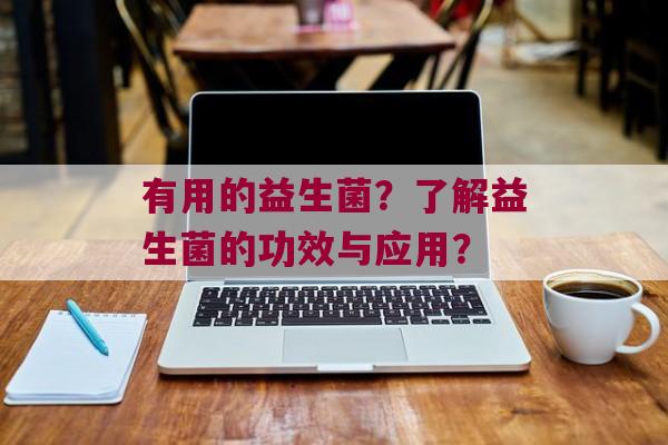 有用的益生菌？了解益生菌的功效与应用？