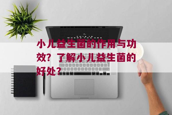 小儿益生菌的作用与功效？了解小儿益生菌的好处？
