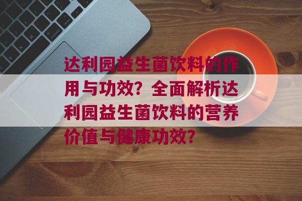 达利园益生菌饮料的作用与功效？全面解析达利园益生菌饮料的营养价值与健康功效？