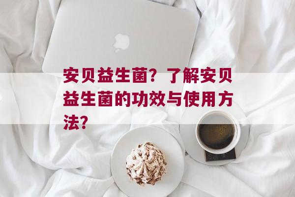 安贝益生菌？了解安贝益生菌的功效与使用方法？