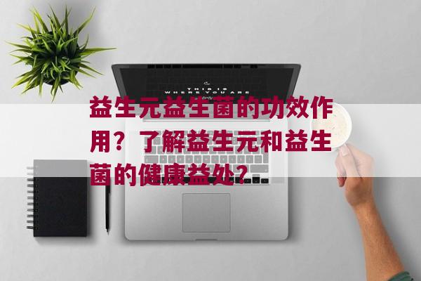 益生元益生菌的功效作用？了解益生元和益生菌的健康益处？