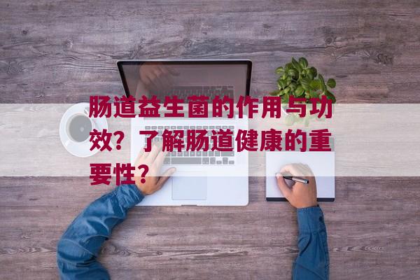 肠道益生菌的作用与功效？了解肠道健康的重要性？