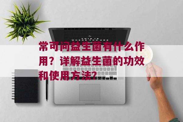 常可问益生菌有什么作用？详解益生菌的功效和使用方法？