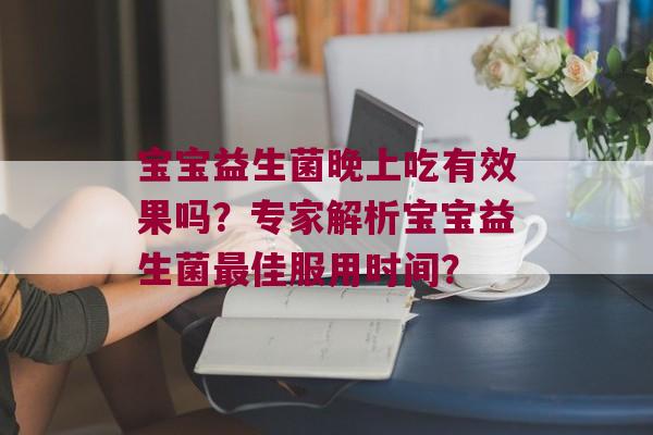 宝宝益生菌晚上吃有效果吗？专家解析宝宝益生菌佳服用时间？