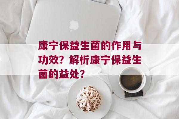 康宁保益生菌的作用与功效?解析康宁保益生菌的益处? 康宁保益生菌的作用与功效?解析康宁保益生菌的益处?