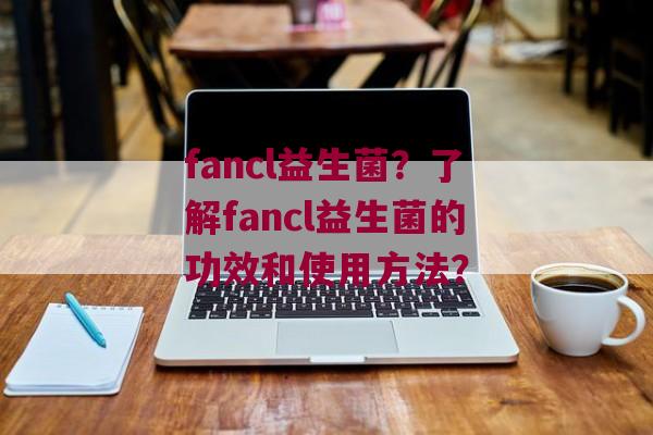 fancl益生菌？了解fancl益生菌的功效和使用方法？