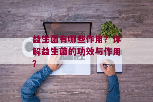 益生菌有哪些作用？详解益生菌的功效与作用？
