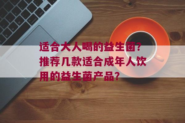适合大人喝的益生菌？推荐几款适合成年人饮用的益生菌产品？