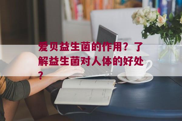 爱贝益生菌的作用？了解益生菌对人体的好处？