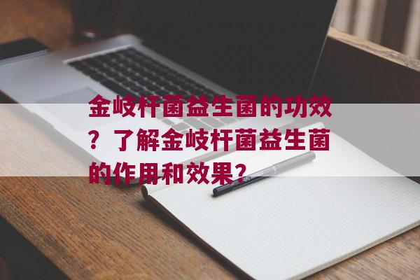 金岐杆菌益生菌的功效？了解金岐杆菌益生菌的作用和效果？