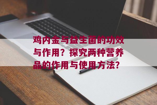 鸡内金与益生菌的功效与作用？探究两种营养品的作用与使用方法？
