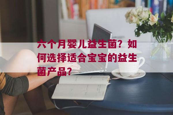 六个月婴儿益生菌？如何选择适合宝宝的益生菌产品？