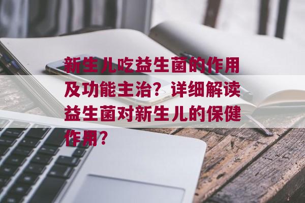 新生儿吃益生菌的作用及功能主？详细解读益生菌对新生儿的保健作用？