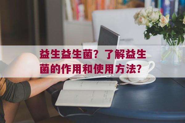益生益生菌？了解益生菌的作用和使用方法？