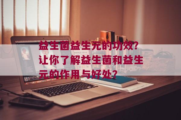 益生菌益生元的功效？让你了解益生菌和益生元的作用与好处？
