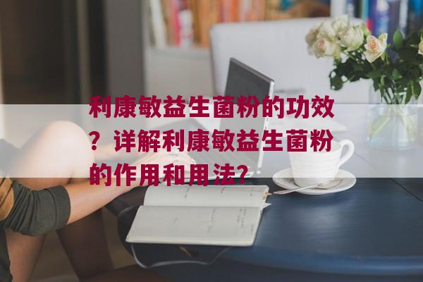 利康敏益生菌粉的功效？详解利康敏益生菌粉的作用和用法？
