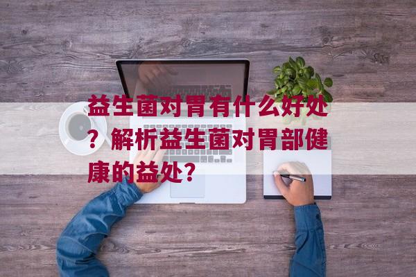 益生菌对胃有什么好处？解析益生菌对胃部健康的益处？