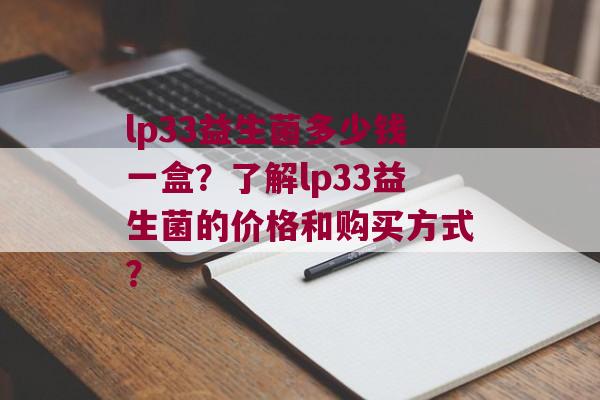 lp33益生菌多少钱一盒？了解lp33益生菌的价格和购买方式？