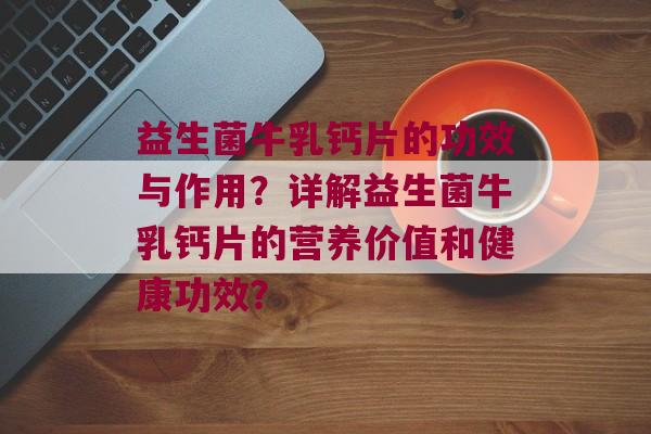 益生菌牛乳钙片的功效与作用?详解益生菌牛乳钙片的营养价值和健康功效? 益生菌牛乳钙片的功效与作用?详解益生菌牛乳钙片的营养价值和健康功效?