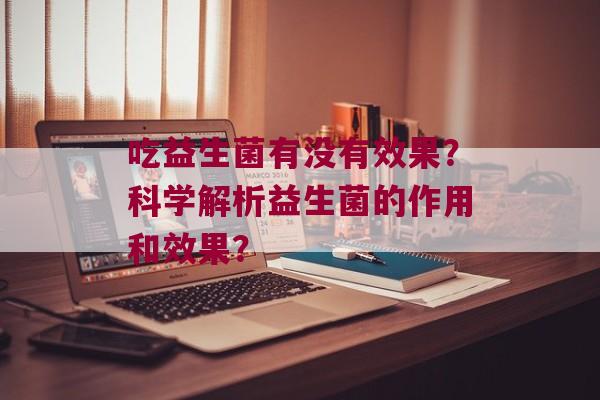 吃益生菌有没有效果？科学解析益生菌的作用和效果？