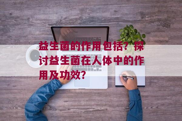 益生菌的作用包括？探讨益生菌在人体中的作用及功效？