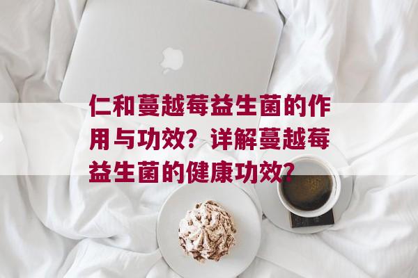 仁和蔓越莓益生菌的作用与功效？详解蔓越莓益生菌的健康功效？