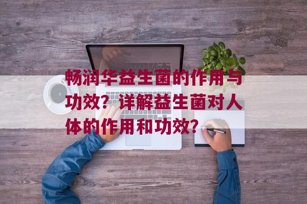 畅润华益生菌的作用与功效？详解益生菌对人体的作用和功效？