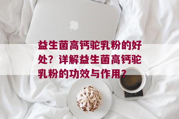 益生菌高钙驼乳粉的好处？详解益生菌高钙驼乳粉的功效与作用？