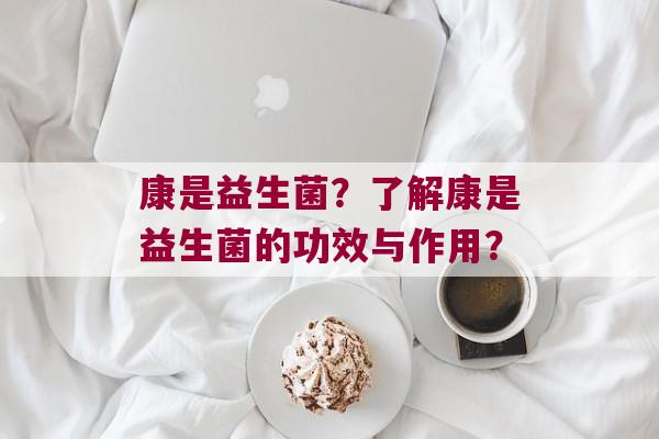康是益生菌？了解康是益生菌的功效与作用？