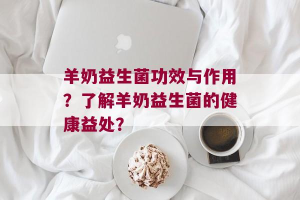 羊奶益生菌功效与作用？了解羊奶益生菌的健康益处？