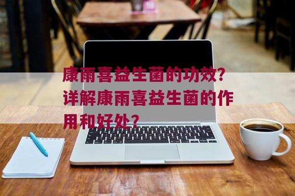 康雨喜益生菌的功效？详解康雨喜益生菌的作用和好处？