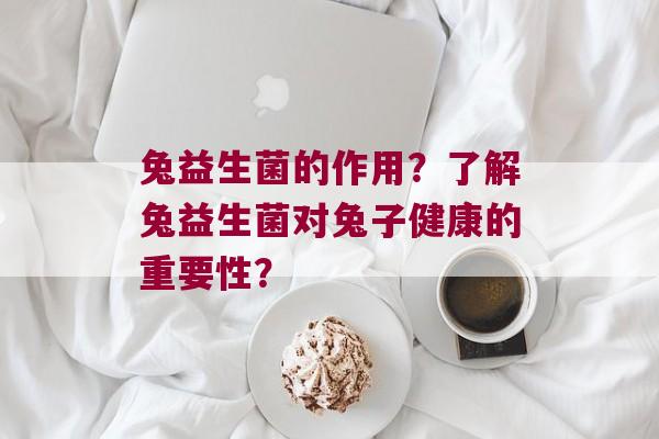 兔益生菌的作用？了解兔益生菌对兔子健康的重要性？