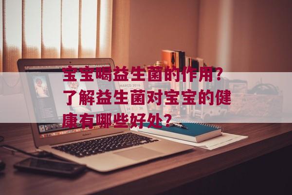 宝宝喝益生菌的作用？了解益生菌对宝宝的健康有哪些好处？
