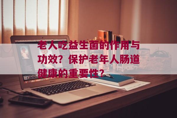 老人吃益生菌的作用与功效？保护老年人肠道健康的重要性？