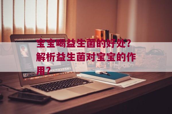 宝宝喝益生菌的好处?解析益生菌对宝宝的作用? 宝宝喝益生菌的好处?解析益生菌对宝宝的作用?