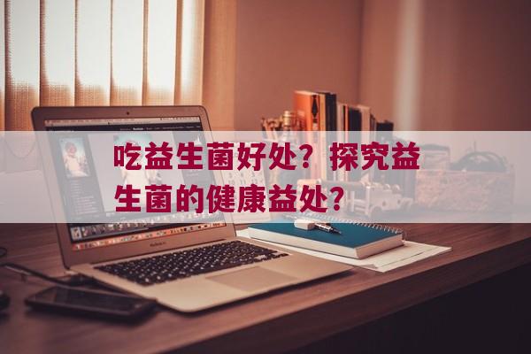 吃益生菌好处？探究益生菌的健康益处？