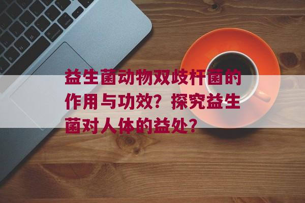 益生菌动物双歧杆菌的作用与功效？探究益生菌对人体的益处？