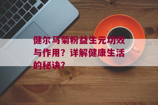 健尔马菊粉益生元功效与作用？详解健康生活的秘诀？