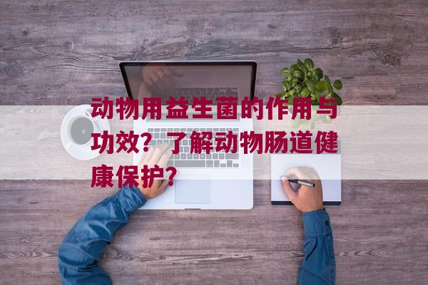 动物用益生菌的作用与功效？了解动物肠道健康保护？
