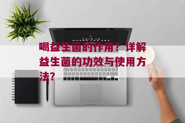喝益生菌的作用?详解益生菌的功效与使用方法? 喝益生菌的作用?详解益生菌的功效与使用方法?