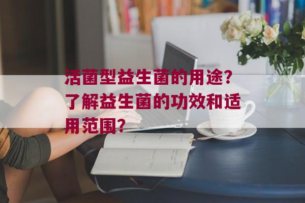 活菌型益生菌的用途？了解益生菌的功效和适用范围？